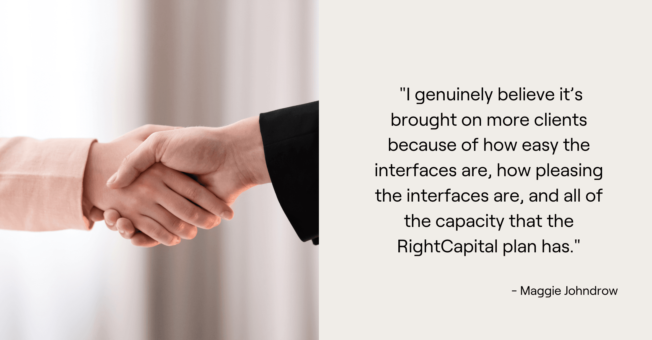 Handshake and Maggie Johndrow quote, "I genuinely believe it’s brought on more clients because of how easy the interfaces are, how pleasing the interfaces are, and all of the capacity that the RightCapital plan has."